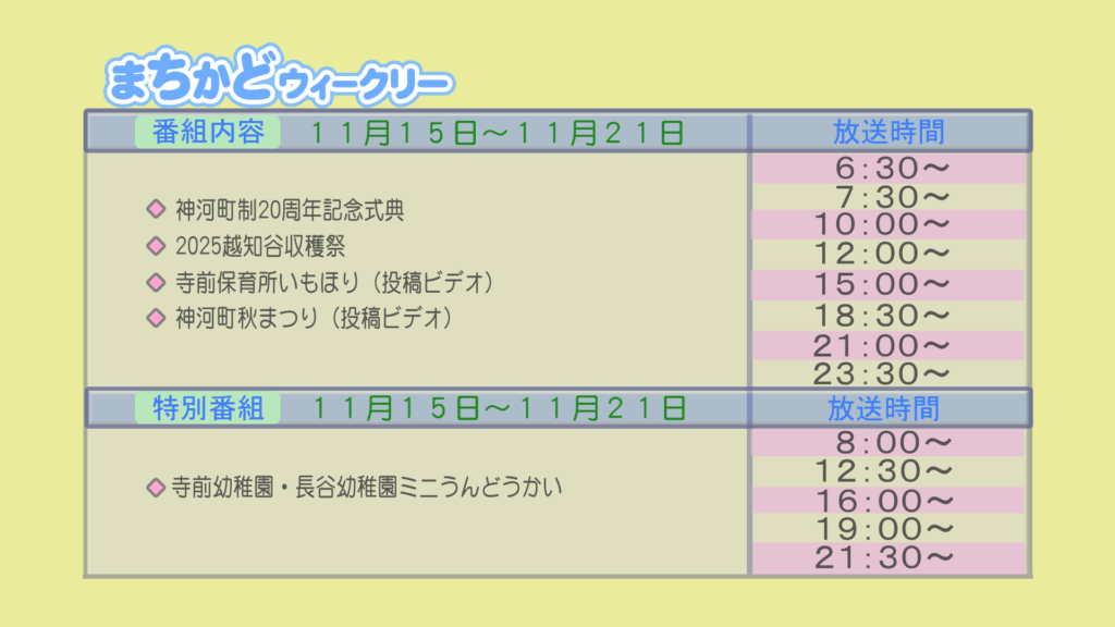 【まちかどウィークリー番組内容】
①神河町政二十周年　記念式典
②2025越知谷収穫祭
③投稿ビデオ　寺前保育園　芋ほり
④投稿ビデオ　神河町　秋祭り
【特別番組】
①寺前幼稚園・長谷幼稚園　ミニ運動会