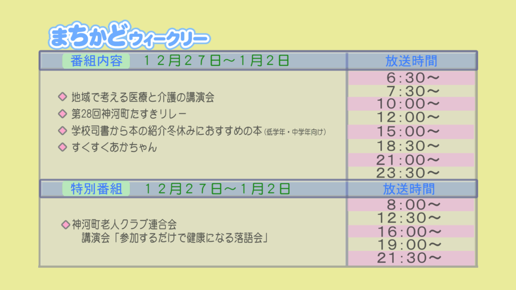 【まちかどウィークリー番組内容】
①地域で考える医療と介護の講演会
②第28回　神河町たすきリレー
③学校司書から本の紹介　冬休みにおすすめの本　低学年・中学年向け
④すくすく赤ちゃん
【特別番組】
①神河町　老人クラブ連合会　講演会「参加するだけで健康になる落語会」